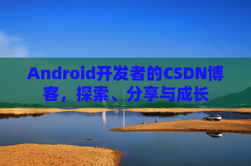 Android开发者的CSDN博客,探索、分享与成长